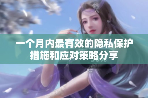 一个月内最有效的隐私保护措施和应对策略分享