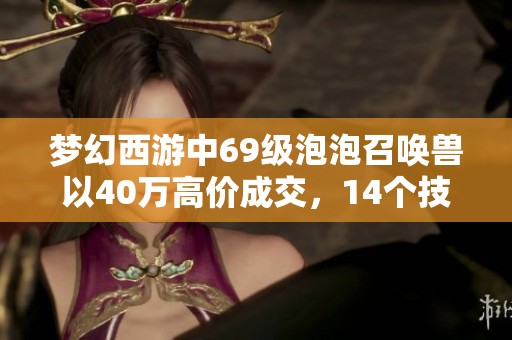 梦幻西游中69级泡泡召唤兽以40万高价成交，14个技能引发关注