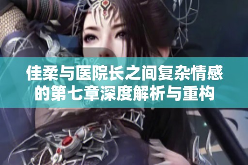 佳柔与医院长之间复杂情感的第七章深度解析与重构
