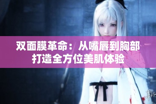 双面膜革命：从嘴唇到胸部打造全方位美肌体验
