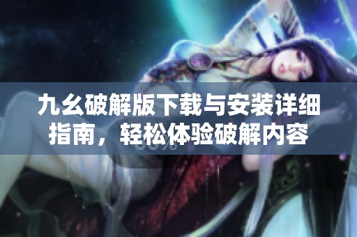 九幺破解版下载与安装详细指南，轻松体验破解内容