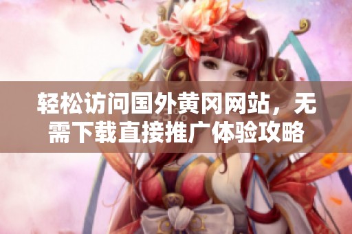轻松访问国外黄冈网站，无需下载直接推广体验攻略