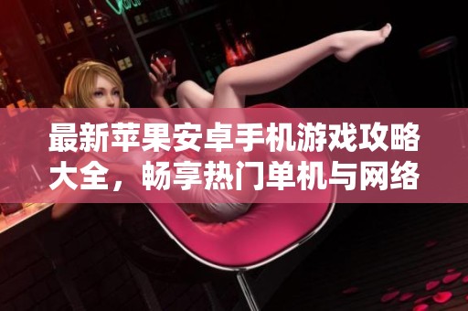 最新苹果安卓手机游戏攻略大全，畅享热门单机与网络游戏玩法秘籍