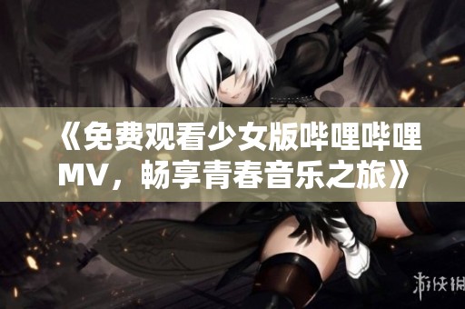 《免费观看少女版哔哩哔哩MV，畅享青春音乐之旅》