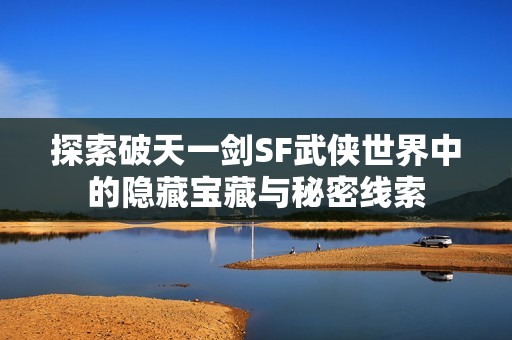 探索破天一剑SF武侠世界中的隐藏宝藏与秘密线索