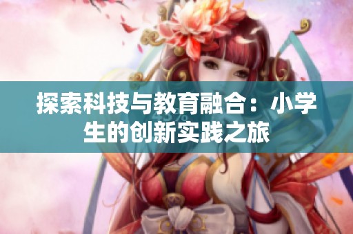 探索科技与教育融合：小学生的创新实践之旅
