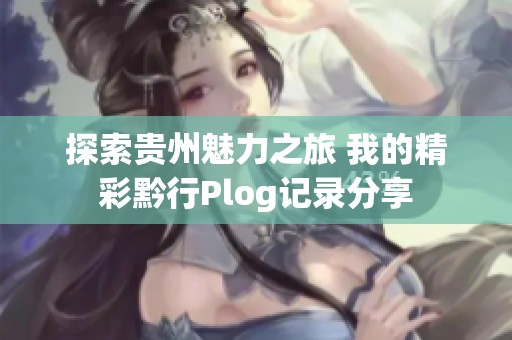 探索贵州魅力之旅 我的精彩黔行Plog记录分享