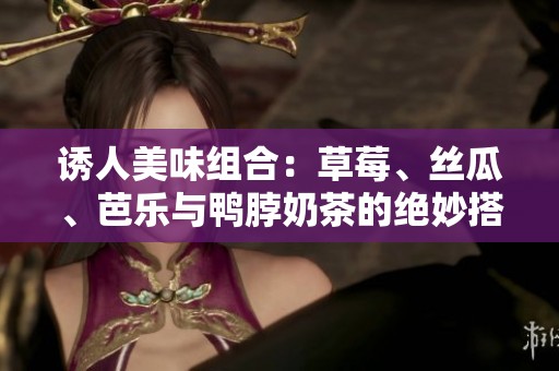诱人美味组合：草莓、丝瓜、芭乐与鸭脖奶茶的绝妙搭配探秘