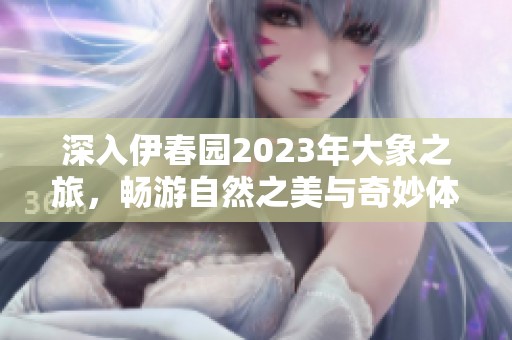 深入伊春园2023年大象之旅，畅游自然之美与奇妙体验