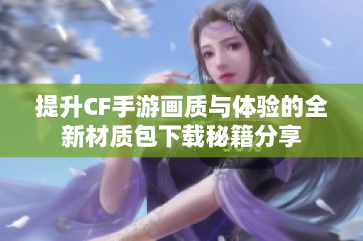 提升CF手游画质与体验的全新材质包下载秘籍分享