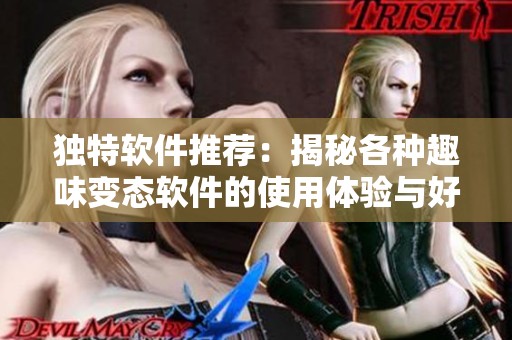 独特软件推荐：揭秘各种趣味变态软件的使用体验与好处