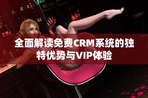 全面解读免费CRM系统的独特优势与VIP体验