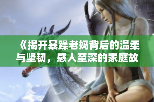 《揭开暴躁老妈背后的温柔与坚韧，感人至深的家庭故事》
