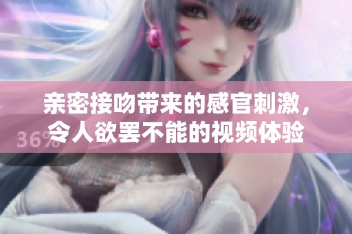 亲密接吻带来的感官刺激，令人欲罢不能的视频体验