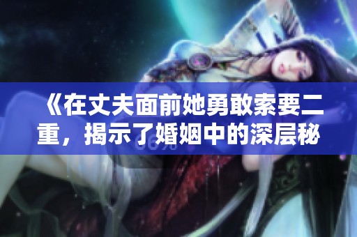 《在丈夫面前她勇敢索要二重，揭示了婚姻中的深层秘密》