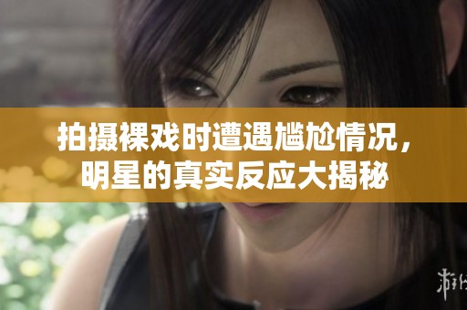 拍摄裸戏时遭遇尴尬情况，明星的真实反应大揭秘