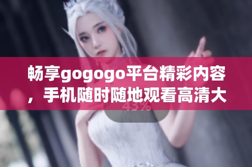 畅享gogogo平台精彩内容，手机随时随地观看高清大片