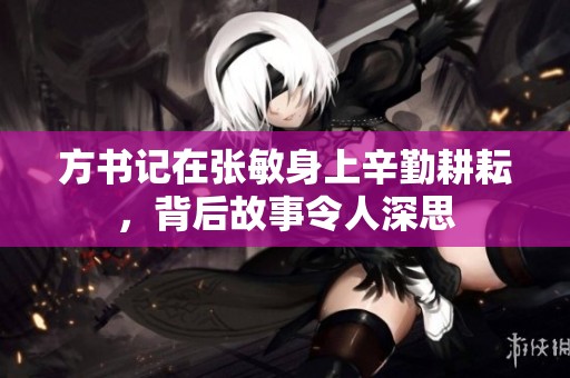 方书记在张敏身上辛勤耕耘，背后故事令人深思