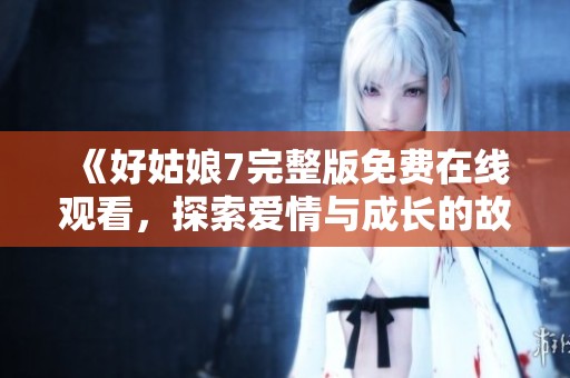《好姑娘7完整版免费在线观看，探索爱情与成长的故事》