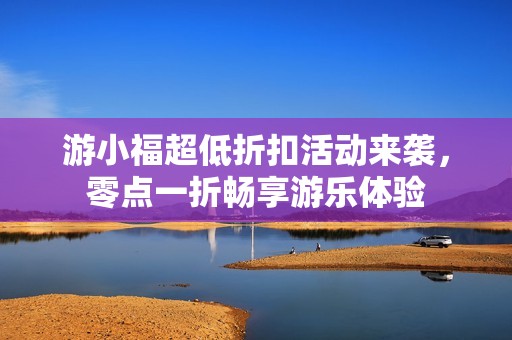 游小福超低折扣活动来袭，零点一折畅享游乐体验