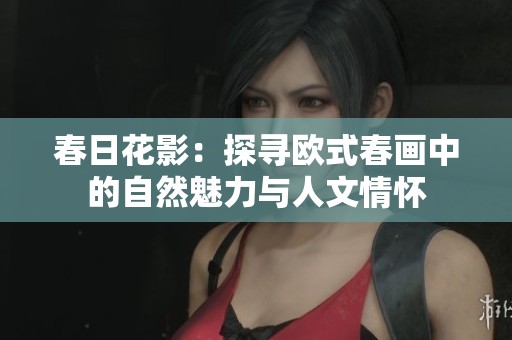 春日花影：探寻欧式春画中的自然魅力与人文情怀