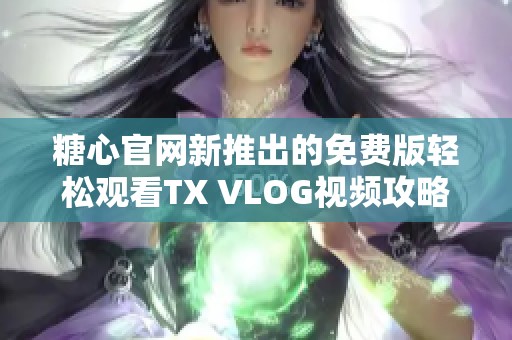 糖心官网新推出的免费版轻松观看TX VLOG视频攻略