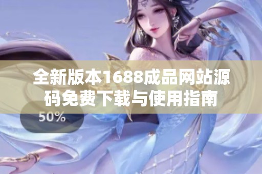 全新版本1688成品网站源码免费下载与使用指南