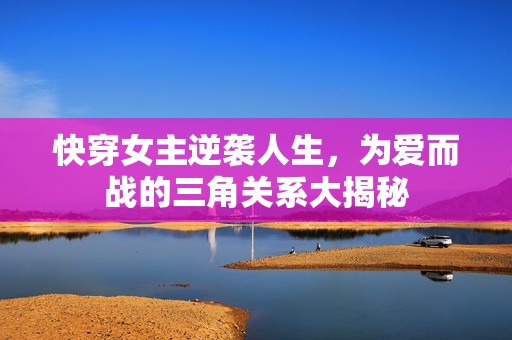 快穿女主逆袭人生，为爱而战的三角关系大揭秘