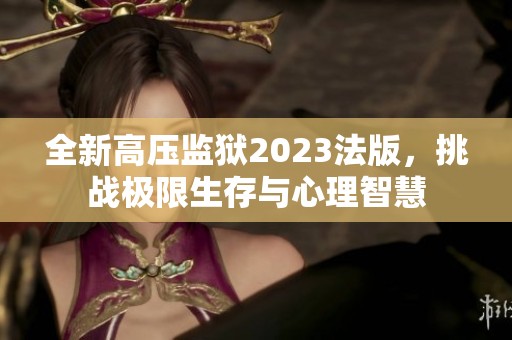 全新高压监狱2023法版，挑战极限生存与心理智慧