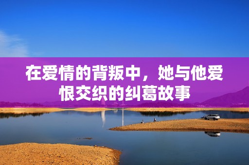 在爱情的背叛中，她与他爱恨交织的纠葛故事