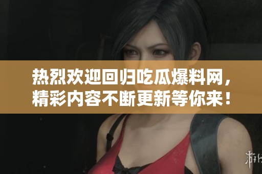 热烈欢迎回归吃瓜爆料网，精彩内容不断更新等你来！