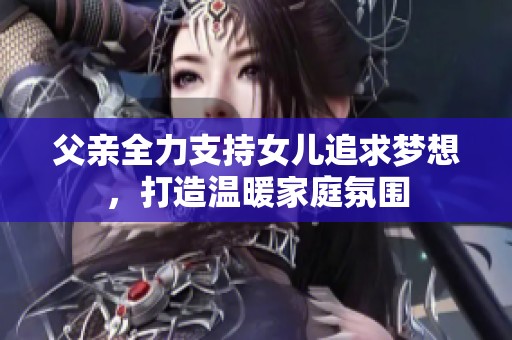 父亲全力支持女儿追求梦想，打造温暖家庭氛围