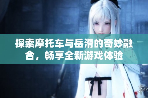 探索摩托车与岳滑的奇妙融合，畅享全新游戏体验