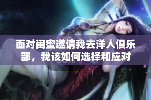 面对闺蜜邀请我去洋人俱乐部，我该如何选择和应对