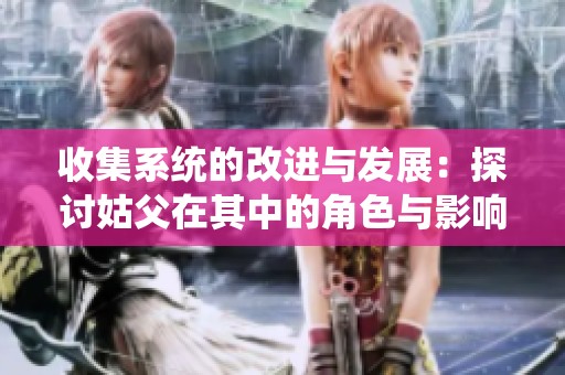 收集系统的改进与发展：探讨姑父在其中的角色与影响