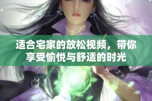 适合宅家的放松视频，带你享受愉悦与舒适的时光