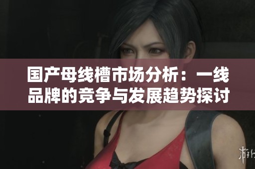国产母线槽市场分析：一线品牌的竞争与发展趋势探讨