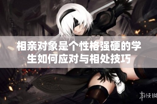 相亲对象是个性格强硬的学生如何应对与相处技巧