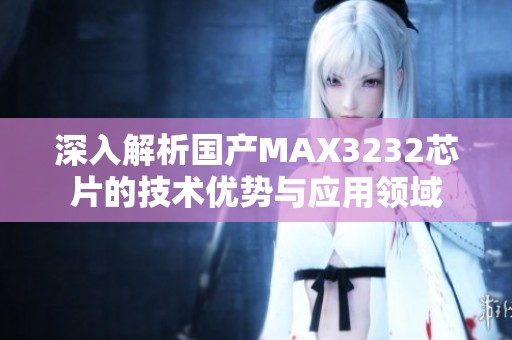 深入解析国产MAX3232芯片的技术优势与应用领域