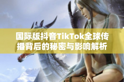国际版抖音TikTok全球传播背后的秘密与影响解析