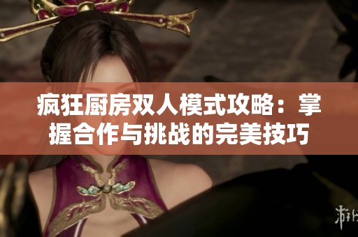 疯狂厨房双人模式攻略：掌握合作与挑战的完美技巧
