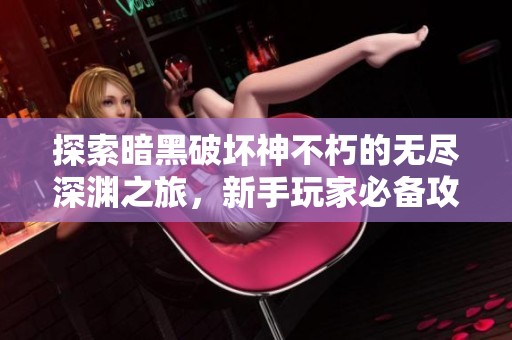 探索暗黑破坏神不朽的无尽深渊之旅，新手玩家必备攻略!