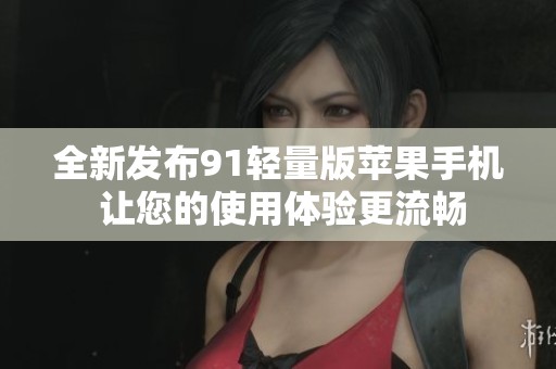 全新发布91轻量版苹果手机 让您的使用体验更流畅