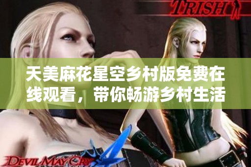 天美麻花星空乡村版免费在线观看，带你畅游乡村生活的乐趣