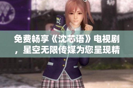 免费畅享《沈芯语》电视剧，星空无限传媒为您呈现精彩剧情