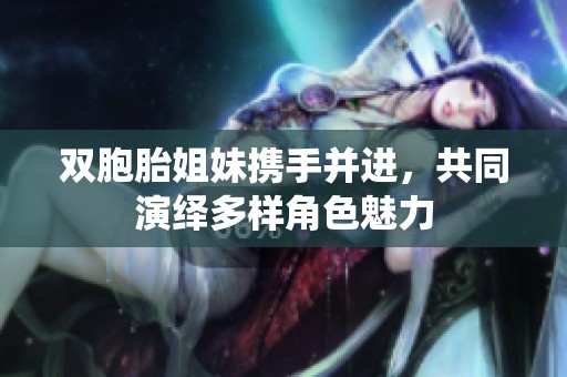 双胞胎姐妹携手并进，共同演绎多样角色魅力