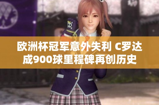 欧洲杯冠军意外失利 C罗达成900球里程碑再创历史