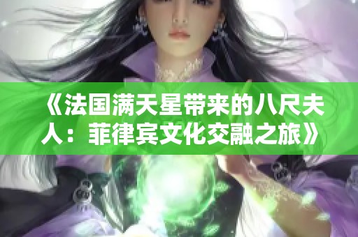《法国满天星带来的八尺夫人：菲律宾文化交融之旅》