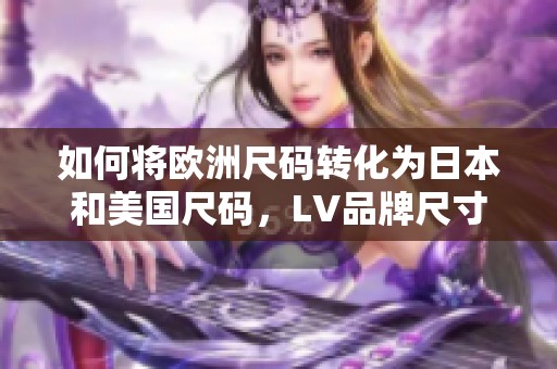如何将欧洲尺码转化为日本和美国尺码，LV品牌尺寸解析