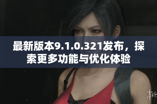 最新版本9.1.0.321发布，探索更多功能与优化体验